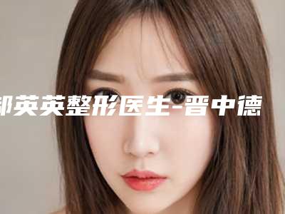 郝英英整形医生-晋中德尔美客医疗美容门诊部郝英英医师口碑实力择优选举推荐