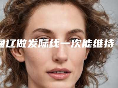 通辽做发际线一次能维持多久