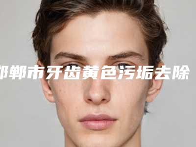 邯郸市牙齿黄色污垢去除医生排名榜top10强良心表更新-邯郸市牙齿黄色污垢去除口腔医生