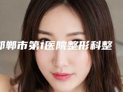 邯郸市第1医院整形科整形价格表(费用)崭新曝光-去妊娠纹手术案例