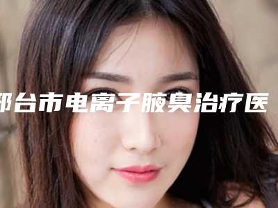 邢台市电离子腋臭治疗医院排行榜TOP10常年更新(邢台张瑞芬眼部医疗美容诊所网友点评好)