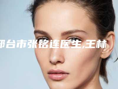 邢台市张铭连医生,王林林医生那个好-王林林医师专家排名靠前