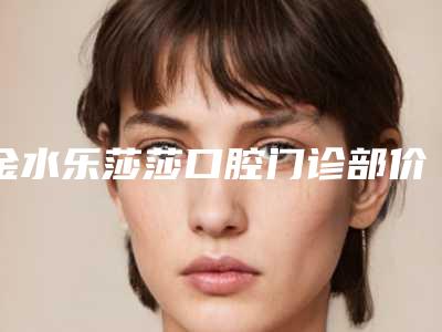 金水乐莎莎口腔门诊部价格(费用)清单大全内部爆出