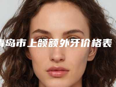 青岛市上颌额外牙价格表(费用)鉴赏-青岛市上颌额外牙价格