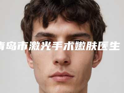 青岛市激光手术嫩肤医生排行前十位实力医生筛选(赵保东医生人气医生介绍)