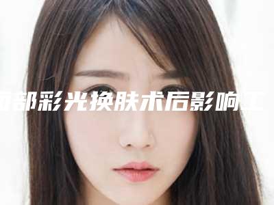 面部彩光换肤术后影响工作吗(面部彩光换肤术后会影响怀孕吗)