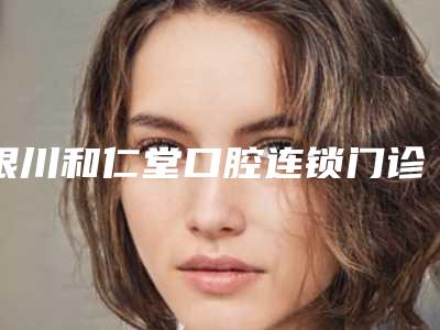 银川和仁堂口腔连锁门诊部(西塔诊所)价目表2025,超值优惠项目公布-牙齿向外突出治疗大概要花价格是多少钱
