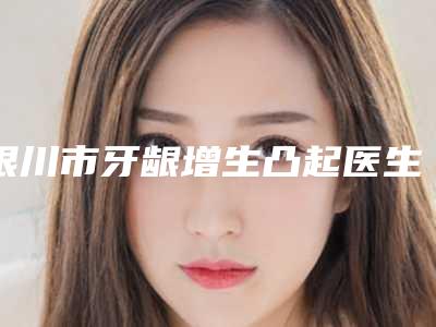 银川市牙龈增生凸起医生在榜清单前十位独个横评-银川市李彦口腔医生