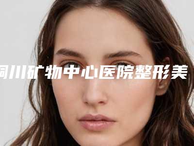 铜川矿物中心医院整形美容科价格(价目)_医生_擅长一览附眼窝凹陷修复案例