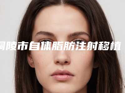 铜陵市自体脂肪注射移植术丰胸医生综合实力排名正规名单-铜陵市自体脂肪注射移植术丰胸整形医生