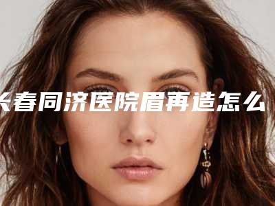 长春同济医院眉再造怎么样眉再造专家团队