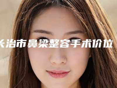 长治市鼻梁整容手术价位表含手术(鼻梁整容手术均价为：13543元)