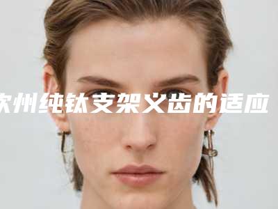 钦州纯钛支架义齿的适应人群及禁忌症