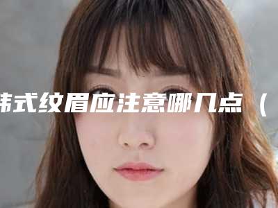 韩式纹眉应注意哪几点（韩式纹眉应注意哪几点事项）