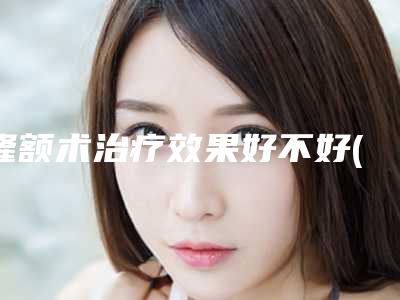 隆额术治疗效果好不好(隆额术手术的方法哪种有效果)