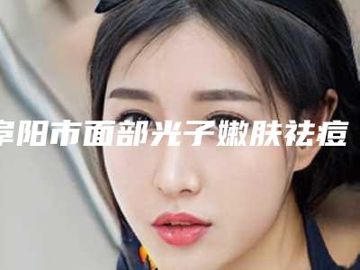 阜阳市面部光子嫩肤祛痘印医院排名榜top10强权威筛选不容错过-排名靠前阜阳市整形医院