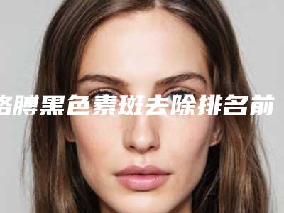 胳膊黑色素斑去除排名前十的医生辽宁省(刘雁医生实力有的挑)