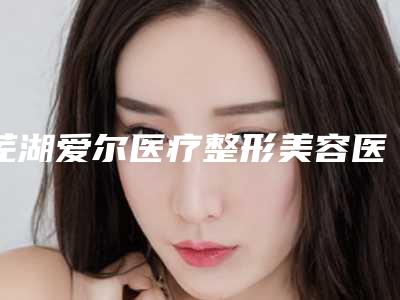 芜湖爱尔医疗整形美容医院,芜湖旭彦医疗美容门诊部专业连锁你选谁