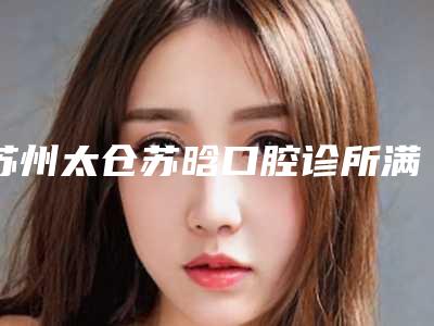苏州太仓苏晗口腔诊所满口假牙多少钱-苏州太仓苏晗口腔诊所价位表展示_热门项目一览