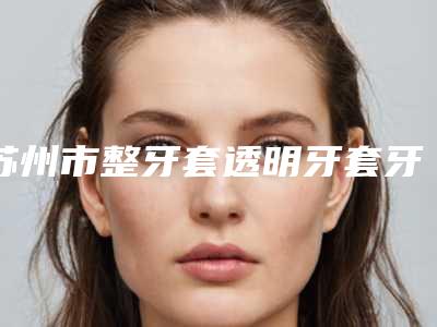 苏州市整牙套透明牙套牙科医生排名正规认证-周志敏医生口碑全新流出