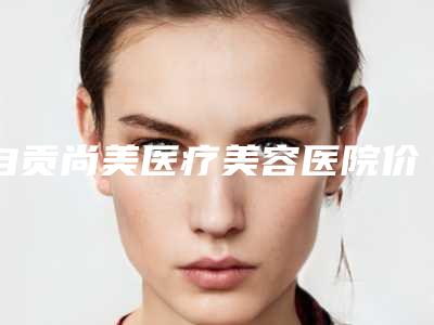 自贡尚美医疗美容医院价格表2025全新版本来了附宽下巴变尖下巴案例