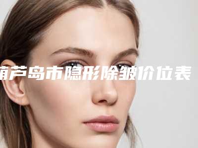 葫芦岛市隐形除皱价位表2025版详细区间在此(隐形除皱均价为:2094元)