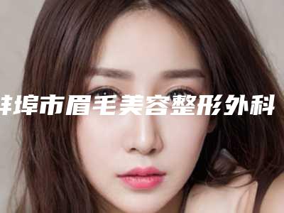 蚌埠市眉毛美容整形外科价格表收费明细一览-近8个月均价为3704元