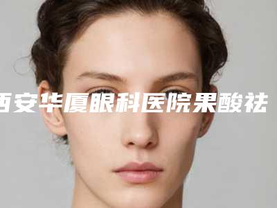 西安华厦眼科医院果酸祛雀斑安全性受哪些影响
