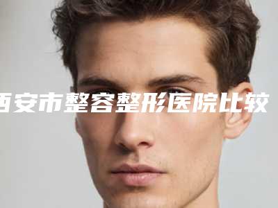 西安市整容整形医院比较好的(西安交通大学第二附属医院皮肤科室是不错的选择)