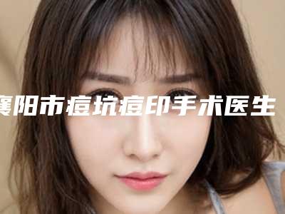 襄阳市痘坑痘印手术医生哪个实力更高一筹-赵峻贤整形医生技术顶呱呱_总有一个适合你
