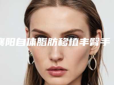 襄阳自体脂肪移植丰臀手术的费用因素