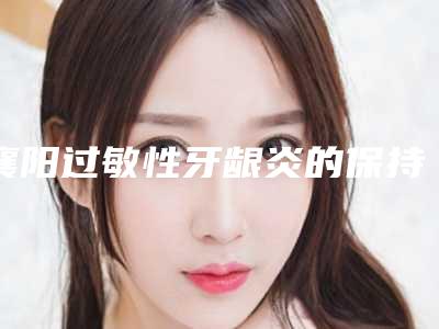 襄阳过敏性牙龈炎的保持时间