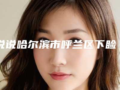说说哈尔滨市呼兰区下睑缘切口入路法的价格与哪些有相关