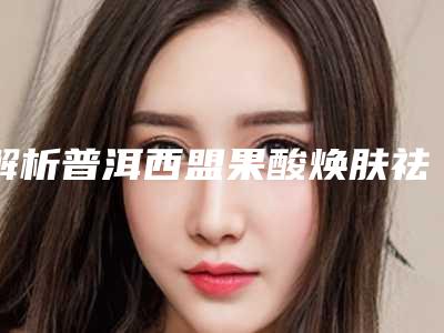 解析普洱西盟果酸焕肤祛痘排行前八医院
