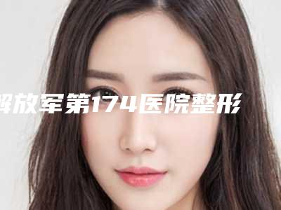 解放军第174医院整形美容科好吗-推荐雷磊医生,杨新蕾医生,张新合医生