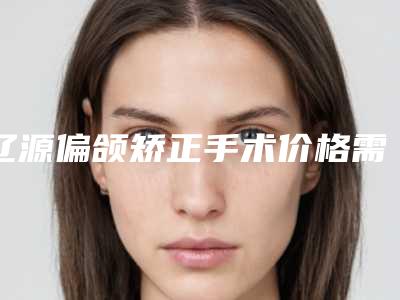 辽源偏颌矫正手术价格需要多少