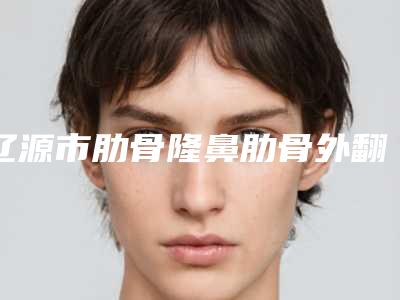辽源市肋骨隆鼻肋骨外翻医院上榜名单实力预测-辽源张桂华医疗整形门诊部实力口碑测评~