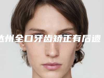 达州全口牙齿矫正有后遗症吗,怎么处理