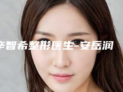 辛智希整形医生-安岳润白颜医疗整形美容辛智希医师价格收费不稀奇