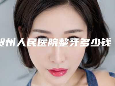 贺州人民医院整牙多少钱