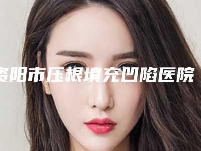 资阳市压根填充凹陷医院排行榜前五_前十(资阳市压根填充凹陷口腔医院收费合理)