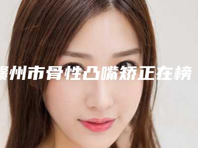赣州市骨性凸嘴矫正在榜清单综合实力前十位全是技术派-赣州市骨性凸嘴矫正口腔医生