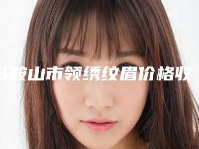 马鞍山市领绣纹眉价格收费表2025大全(领绣纹眉均价为:2591元)