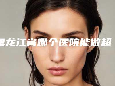 黑龙江省哪个医院能做超声刀手术拉皮-大庆和美家医疗整形美容中心排行榜第一