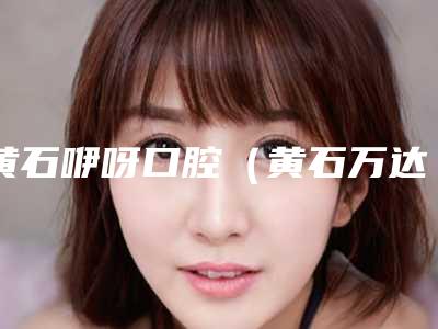黄石咿呀口腔(黄石万达店)价格价位表优惠2025-附整牙整案例