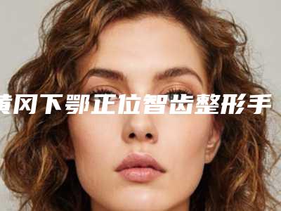 黄冈下鄂正位智齿整形手术适应人群有哪些