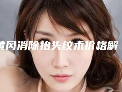 黄冈消除抬头纹术价格解析-黄冈消除抬头纹一共要花费多少钱