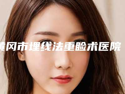 黄冈市埋线法重睑术医院整形-黄冈韩美医疗美容揭晓_一键收藏