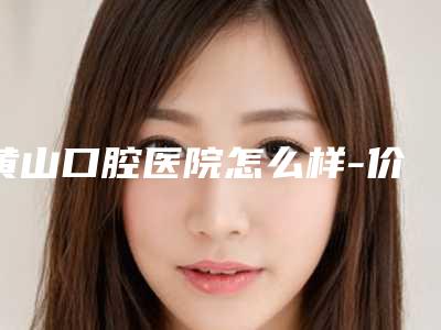 黄山口腔医院怎么样-价格(费用)清单大全内部爆出
