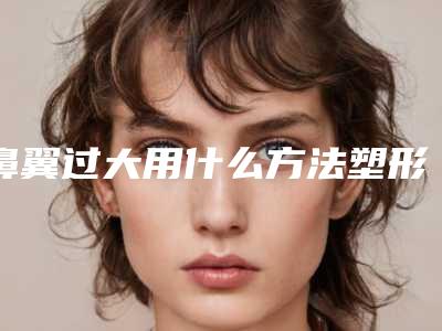 鼻翼过大用什么方法塑形比较好(鼻翼过大用什么方法塑形比较好一点)